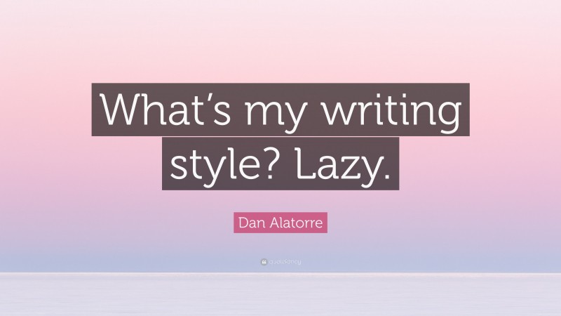 Dan Alatorre Quote: “What’s my writing style? Lazy.”