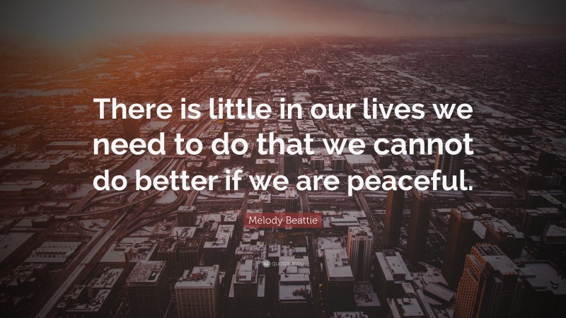 Melody Beattie Quote: “There is little in our lives we need to do that we cannot do better if we are peaceful.”