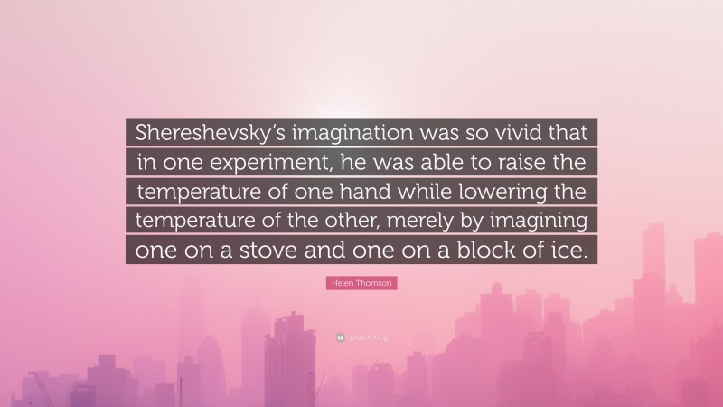 Helen Thomson Quote: “Shereshevsky’s imagination was so vivid that in one experiment, he was able to raise the temperature of one hand while lowering the temperature of the other, merely by imagining one on a stove and one on a block of ice.”
