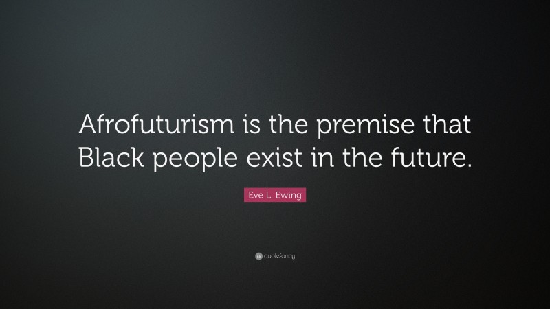 Eve L. Ewing Quote: “Afrofuturism is the premise that Black people exist in the future.”