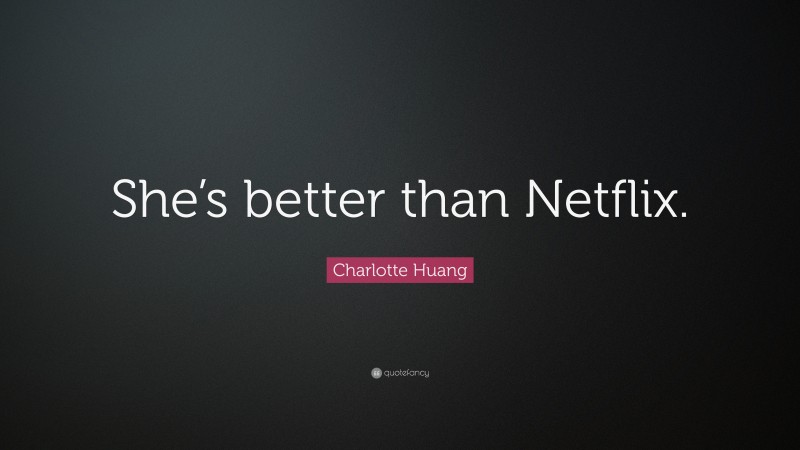 Charlotte Huang Quote: “She’s better than Netflix.”