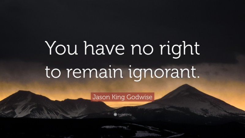 Jason King Godwise Quote: “You have no right to remain ignorant.”