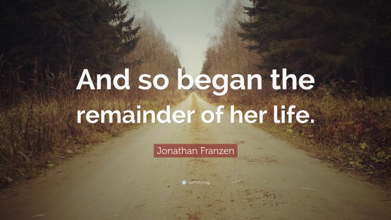 Jonathan Franzen Quote: “And so began the remainder of her life.”