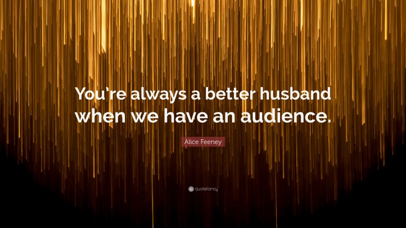 Alice Feeney Quote: “You’re always a better husband when we have an audience.”