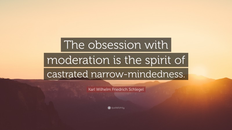 Karl Wilhelm Friedrich Schlegel Quote: “The obsession with moderation is the spirit of castrated narrow-mindedness.”