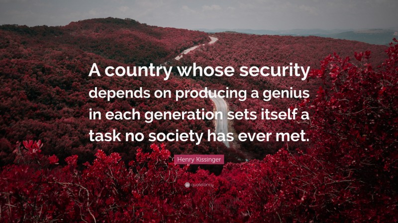 Henry Kissinger Quote: “A country whose security depends on producing a genius in each generation sets itself a task no society has ever met.”