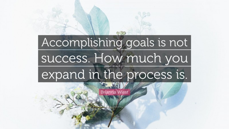 Brianna Wiest Quote: “Accomplishing goals is not success. How much you expand in the process is.”