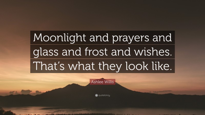 Ashlee Willis Quote: “Moonlight and prayers and glass and frost and wishes. That’s what they look like.”