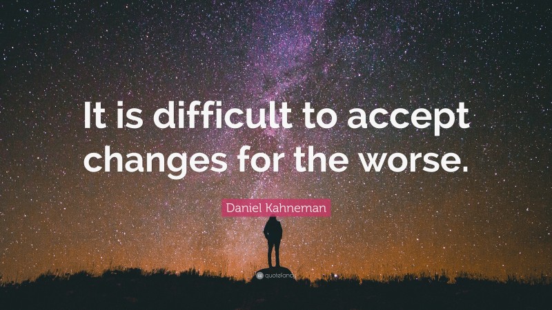 Daniel Kahneman Quote: “It is difficult to accept changes for the worse.”