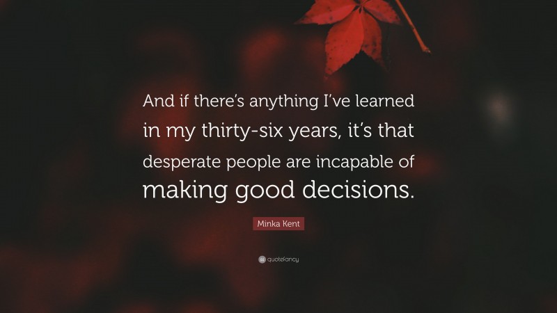 Minka Kent Quote: “And if there’s anything I’ve learned in my thirty-six years, it’s that desperate people are incapable of making good decisions.”