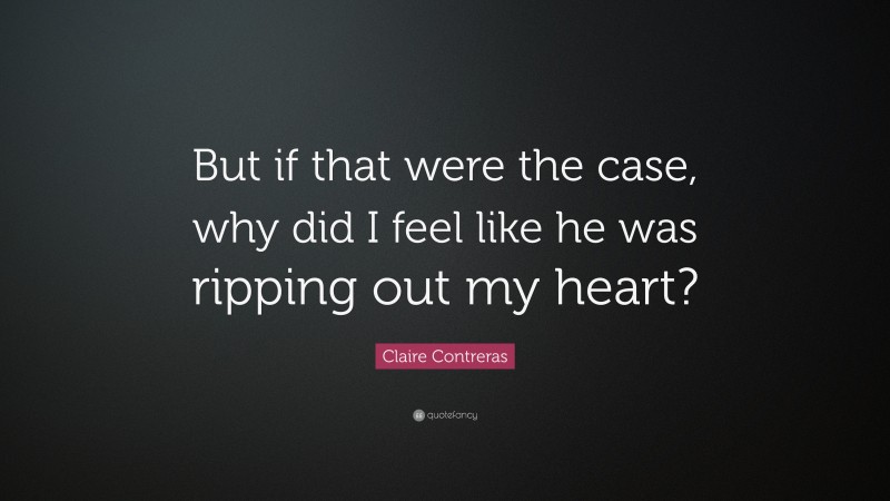 Claire Contreras Quote: “But if that were the case, why did I feel like he was ripping out my heart?”