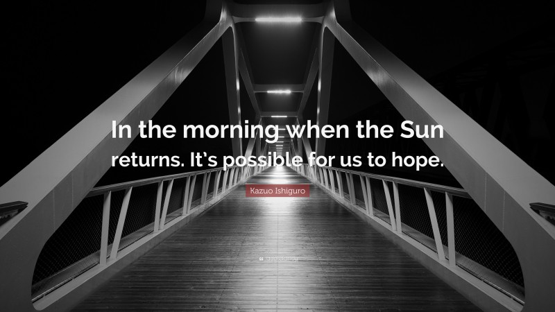 Kazuo Ishiguro Quote: “In the morning when the Sun returns. It’s possible for us to hope.”