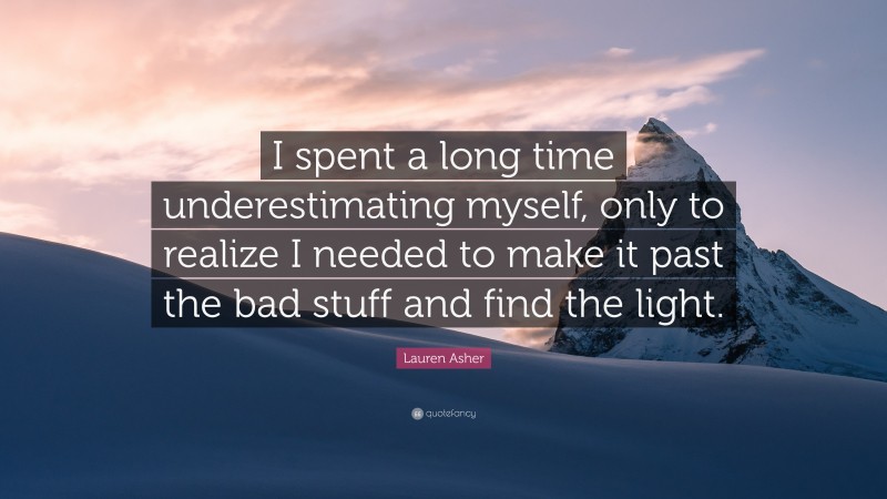 Lauren Asher Quote: “I spent a long time underestimating myself, only to realize I needed to make it past the bad stuff and find the light.”