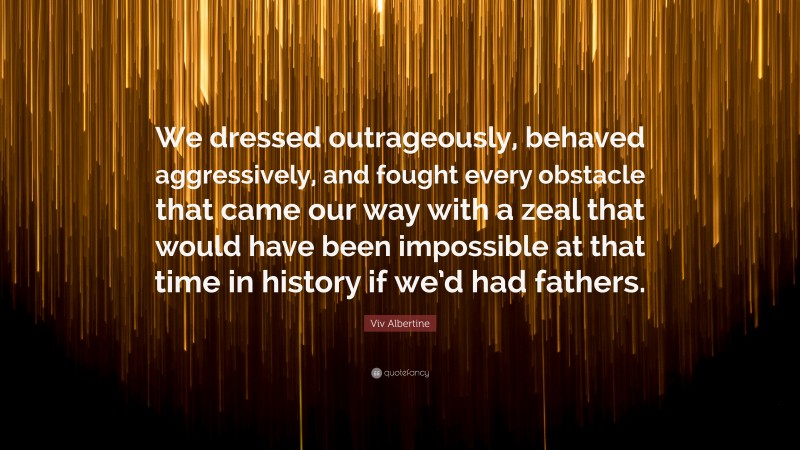 Viv Albertine Quote: “We dressed outrageously, behaved aggressively, and fought every obstacle that came our way with a zeal that would have been impossible at that time in history if we’d had fathers.”