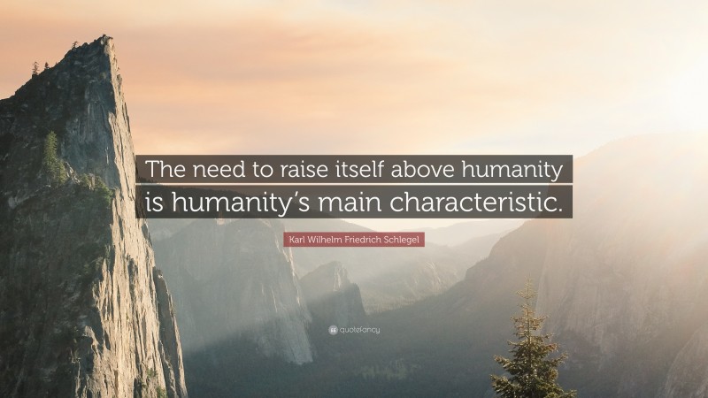 Karl Wilhelm Friedrich Schlegel Quote: “The need to raise itself above humanity is humanity’s main characteristic.”