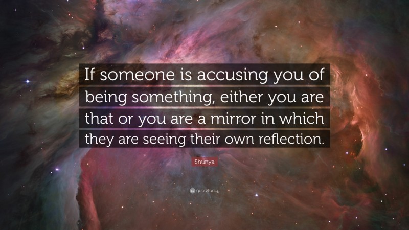 Shunya Quote: “If someone is accusing you of being something, either you are that or you are a mirror in which they are seeing their own reflection.”