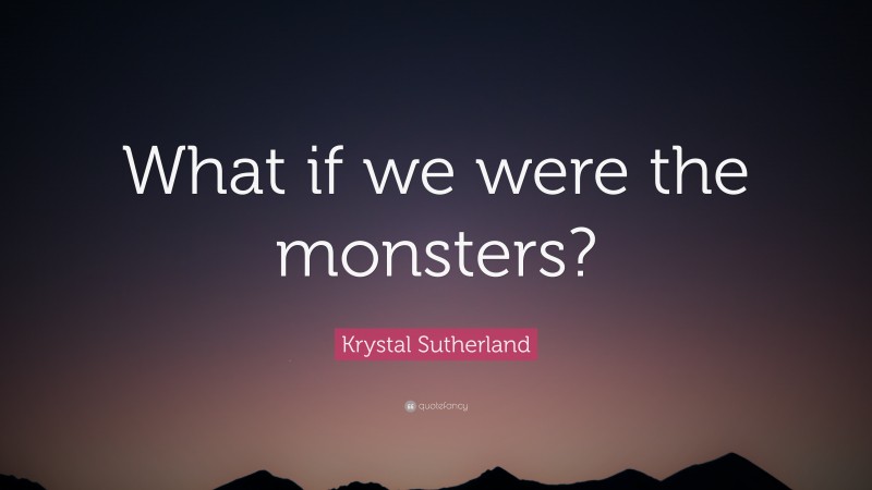 Krystal Sutherland Quote: “What if we were the monsters?”