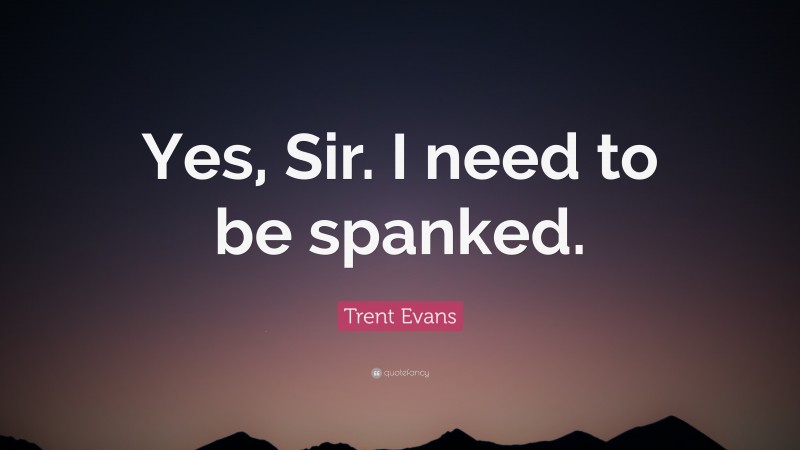 Trent Evans Quote: “Yes, Sir. I need to be spanked.”