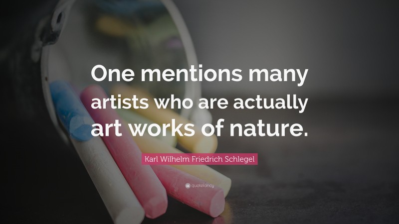 Karl Wilhelm Friedrich Schlegel Quote: “One mentions many artists who are actually art works of nature.”