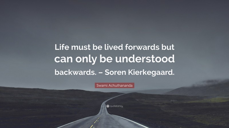 Swami Achuthananda Quote: “Life must be lived forwards but can only be understood backwards. – Soren Kierkegaard.”