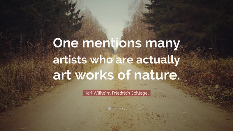 Karl Wilhelm Friedrich Schlegel Quote: “One mentions many artists who are actually art works of nature.”