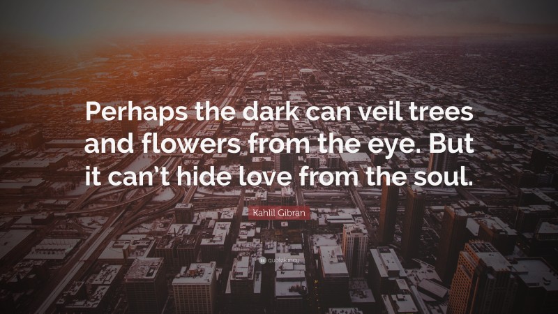 Kahlil Gibran Quote: “Perhaps the dark can veil trees and flowers from the eye. But it can’t hide love from the soul.”