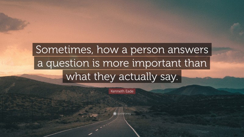 Kenneth Eade Quote: “Sometimes, how a person answers a question is more important than what they actually say.”