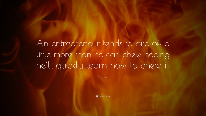 Roy Ash Quote: “An entrepreneur tends to bite off a little more than he can chew hoping he’ll quickly learn how to chew it.”