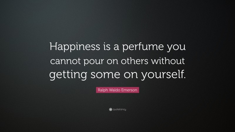 Ralph Waldo Emerson Quote: “Happiness is a perfume you cannot pour on others without getting some on yourself.”