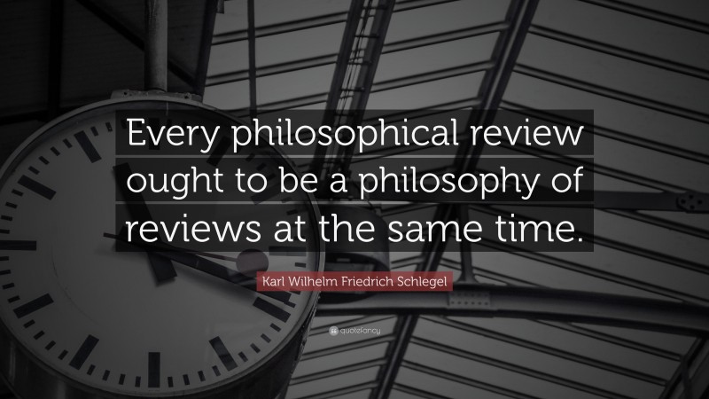 Karl Wilhelm Friedrich Schlegel Quote: “Every philosophical review ought to be a philosophy of reviews at the same time.”