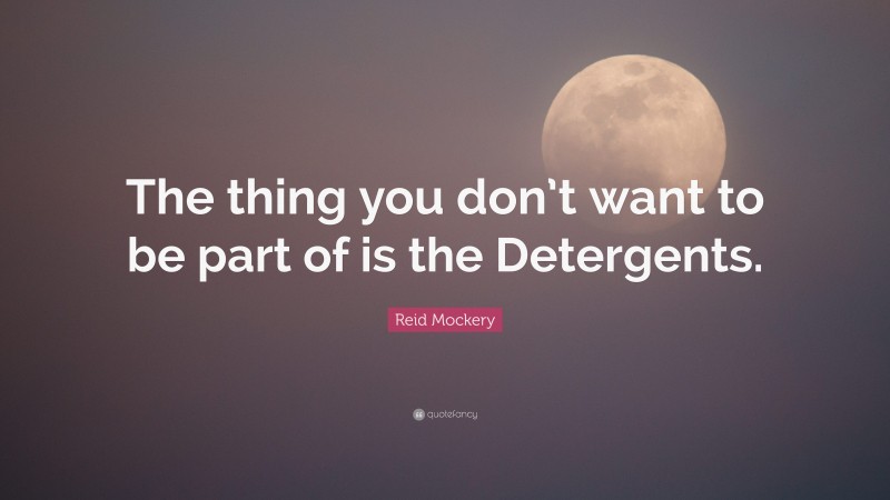 Reid Mockery Quote: “The thing you don’t want to be part of is the Detergents.”