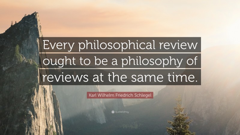 Karl Wilhelm Friedrich Schlegel Quote: “Every philosophical review ought to be a philosophy of reviews at the same time.”