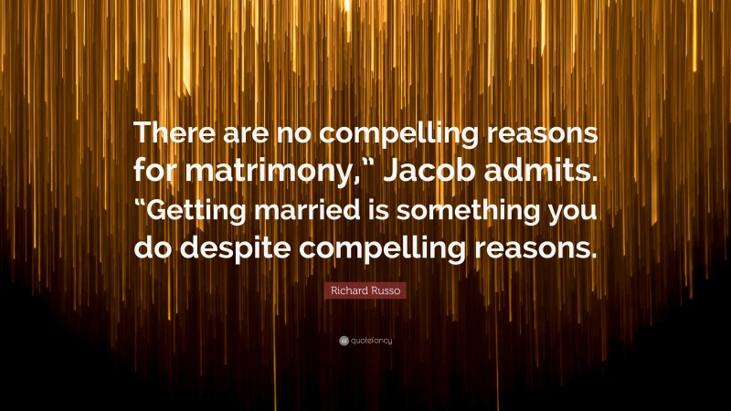 Richard Russo Quote: “There are no compelling reasons for matrimony,” Jacob admits. “Getting married is something you do despite compelling reasons.”