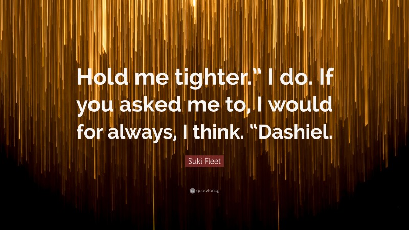 Suki Fleet Quote: “Hold me tighter.” I do. If you asked me to, I would for always, I think. “Dashiel.”