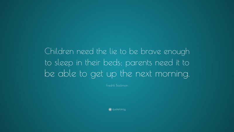 Fredrik Backman Quote: “Children need the lie to be brave enough to sleep in their beds; parents need it to be able to get up the next morning.”