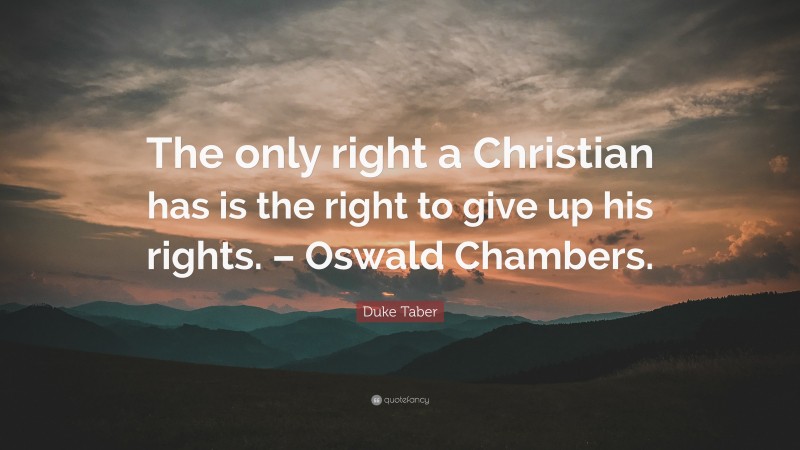 Duke Taber Quote: “The only right a Christian has is the right to give up his rights. – Oswald Chambers.”