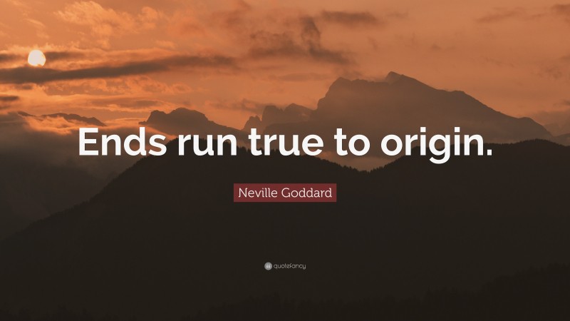 Neville Goddard Quote: “Ends run true to origin.”