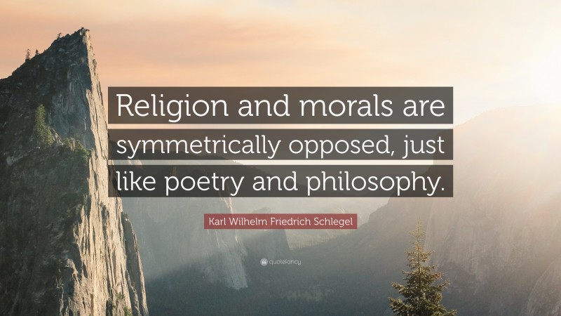 Karl Wilhelm Friedrich Schlegel Quote: “Religion and morals are symmetrically opposed, just like poetry and philosophy.”