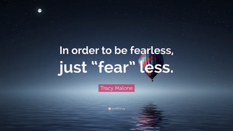 Tracy Malone Quote: “In order to be fearless, just “fear” less.”
