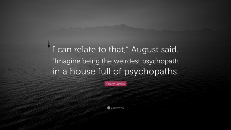 Onley James Quote: “I can relate to that,” August said. “Imagine being the weirdest psychopath in a house full of psychopaths.”