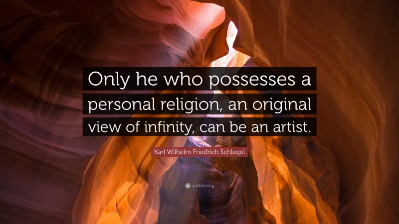 Karl Wilhelm Friedrich Schlegel Quote: “Only he who possesses a personal religion, an original view of infinity, can be an artist.”