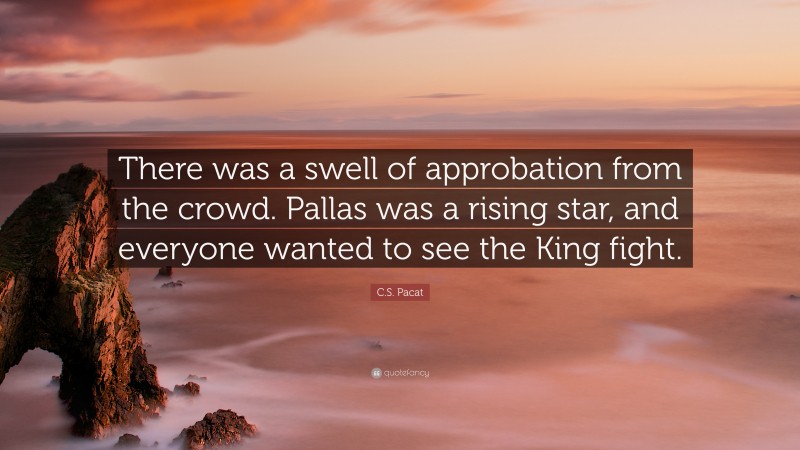 C.S. Pacat Quote: “There was a swell of approbation from the crowd. Pallas was a rising star, and everyone wanted to see the King fight.”