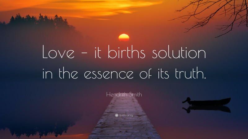 Hendrith Smith Quote: “Love – it births solution in the essence of its truth.”