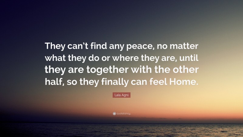 Lala Agni Quote: “They can’t find any peace, no matter what they do or where they are, until they are together with the other half, so they finally can feel Home.”