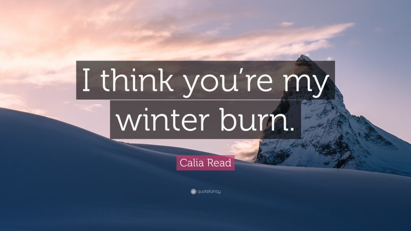 Calia Read Quote: “I think you’re my winter burn.”