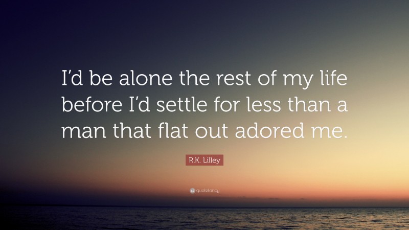 R.K. Lilley Quote: “I’d be alone the rest of my life before I’d settle for less than a man that flat out adored me.”