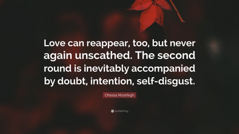 Ottessa Moshfegh Quote: “Love can reappear, too, but never again unscathed. The second round is inevitably accompanied by doubt, intention, self-disgust.”