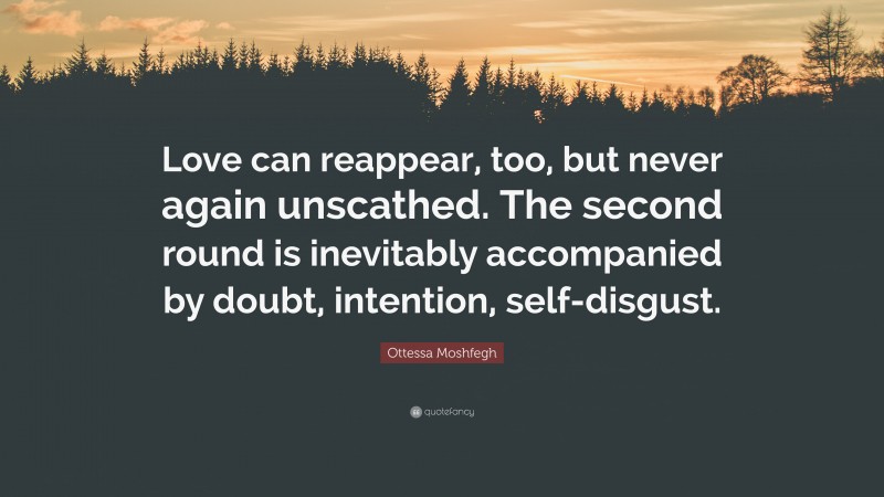 Ottessa Moshfegh Quote: “Love can reappear, too, but never again unscathed. The second round is inevitably accompanied by doubt, intention, self-disgust.”