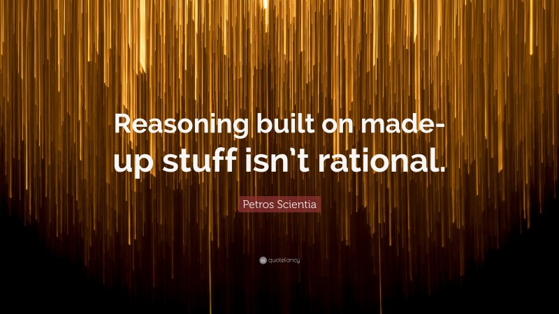 Petros Scientia Quote: “Reasoning built on made-up stuff isn’t rational.”