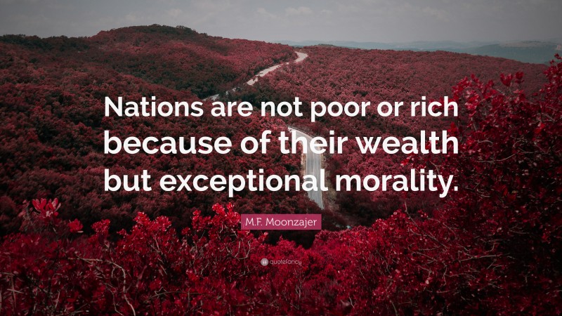 M.F. Moonzajer Quote: “Nations are not poor or rich because of their wealth but exceptional morality.”